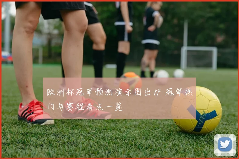 欧洲杯冠军预测演示图出炉 冠军热门与赛程看点一览