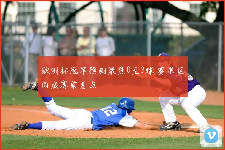 欧洲杯冠军预测聚焦0至3球 赛果区间成赛前看点