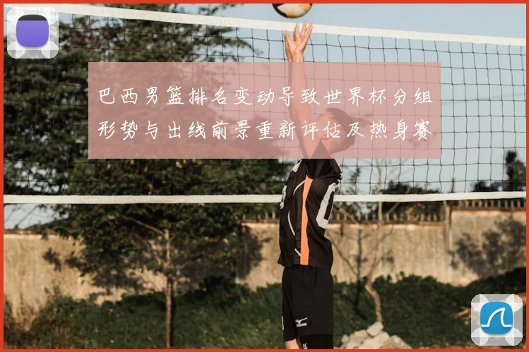 巴西男篮排名变动导致世界杯分组形势与出线前景重新评估及热身赛看点
