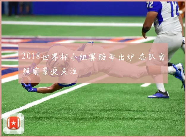 2018世界杯小组赛赔率出炉 各队晋级前景受关注