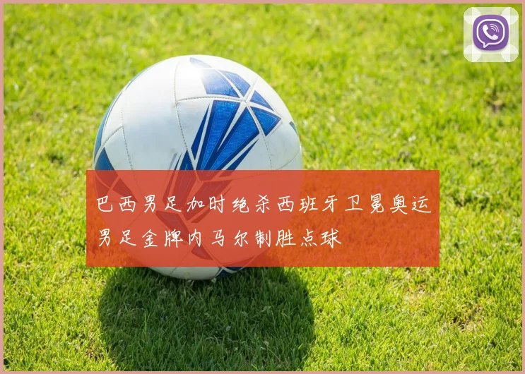 巴西男足加时绝杀西班牙卫冕奥运男足金牌内马尔制胜点球