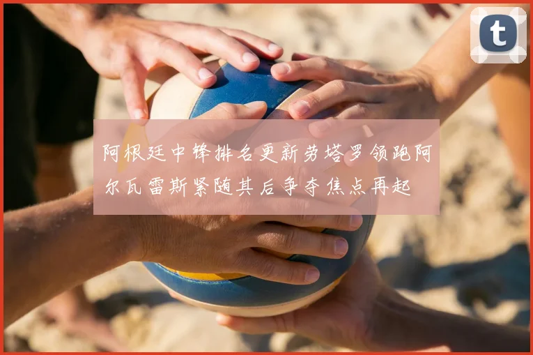 阿根廷中锋排名更新劳塔罗领跑阿尔瓦雷斯紧随其后争夺焦点再起