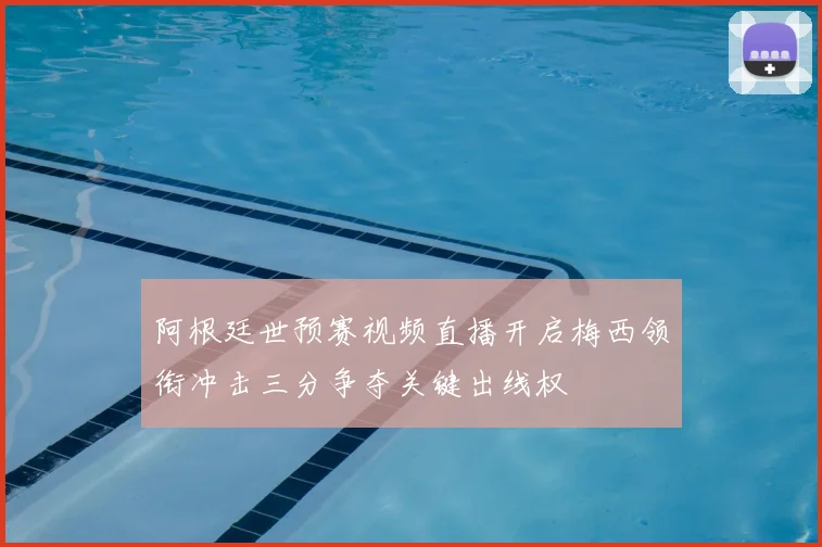 阿根廷世预赛视频直播开启梅西领衔冲击三分争夺关键出线权