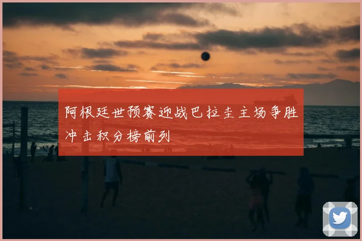 阿根廷世预赛迎战巴拉圭主场争胜冲击积分榜前列