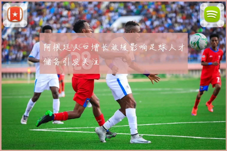 阿根廷人口增长放缓影响足球人才储备引发关注