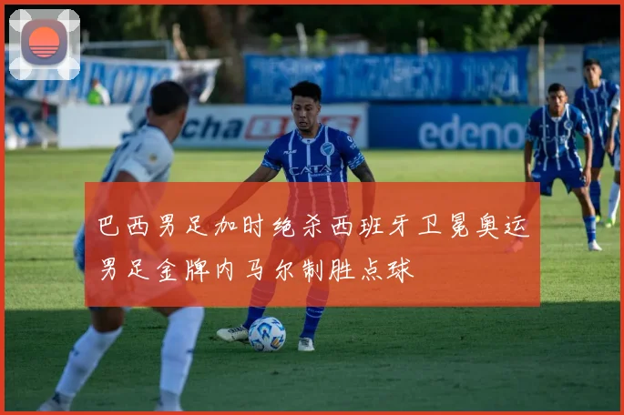 巴西男足加时绝杀西班牙卫冕奥运男足金牌内马尔制胜点球