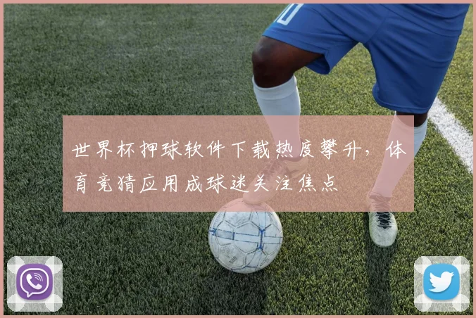 世界杯押球软件下载热度攀升,体育竞猜应用成球迷关注焦点