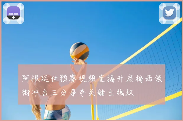 阿根廷世预赛视频直播开启梅西领衔冲击三分争夺关键出线权