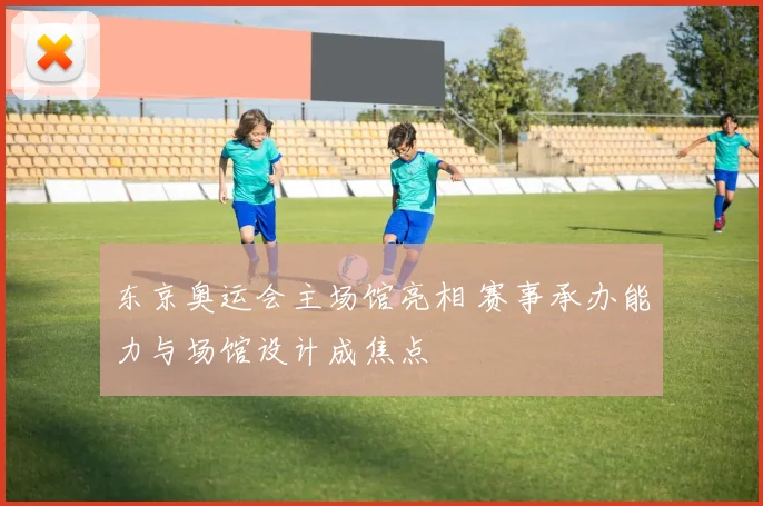 东京奥运会主场馆亮相 赛事承办能力与场馆设计成焦点