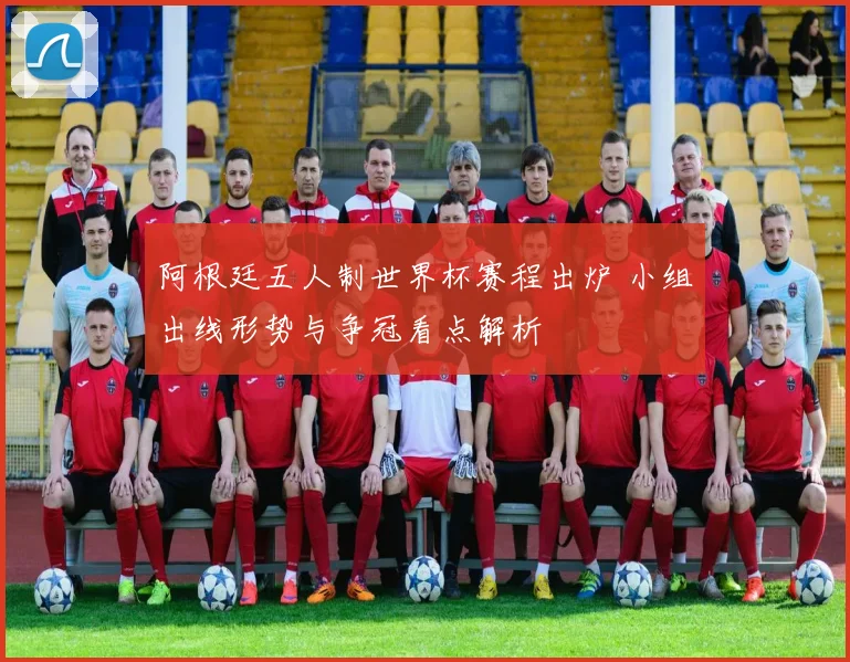 阿根廷五人制世界杯赛程出炉 小组出线形势与争冠看点解析