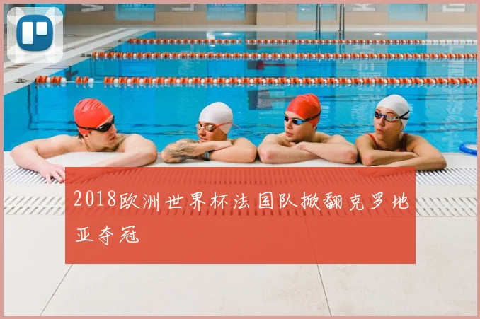 2018欧洲世界杯法国队掀翻克罗地亚夺冠