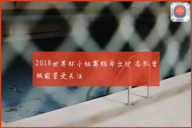2018世界杯小组赛赔率出炉 各队晋级前景受关注