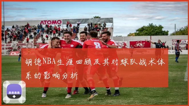 胡德NBA生涯回顾及其对球队战术体系的影响分析