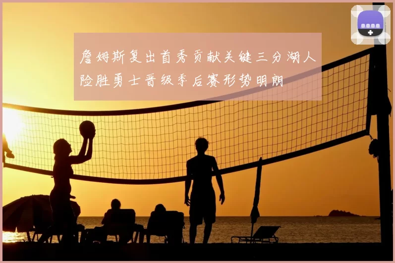 詹姆斯复出首秀贡献关键三分湖人险胜勇士晋级季后赛形势明朗