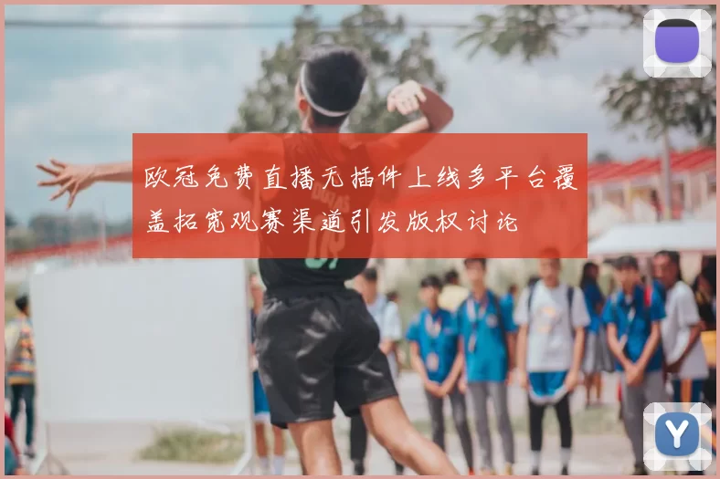 欧冠免费直播无插件上线多平台覆盖拓宽观赛渠道引发版权讨论