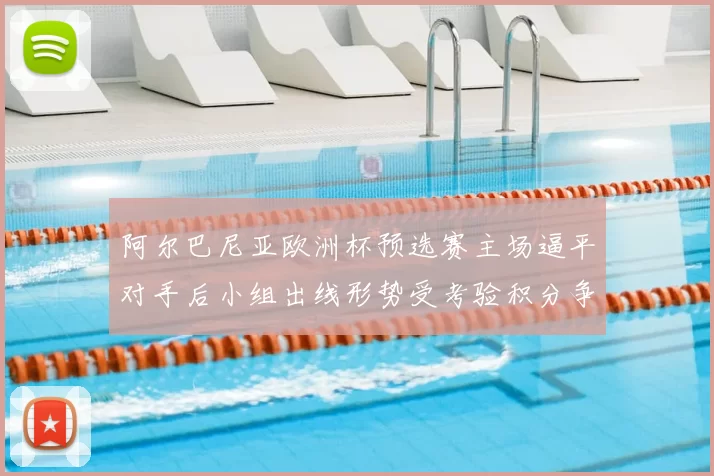 阿尔巴尼亚欧洲杯预选赛主场逼平对手后小组出线形势受考验积分争夺加剧