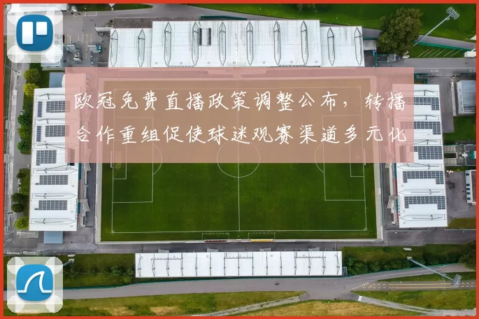 欧冠免费直播政策调整公布,转播合作重组促使球迷观赛渠道多元化并影响NBA跨界版权谈判与平台商业模式