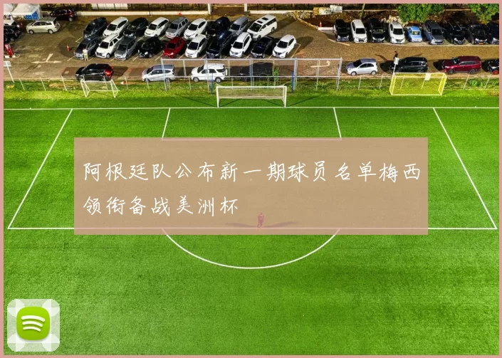 阿根廷队公布新一期球员名单梅西领衔备战美洲杯