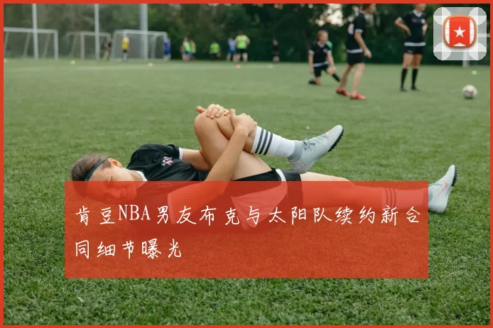 肯豆NBA男友布克与太阳队续约新合同细节曝光