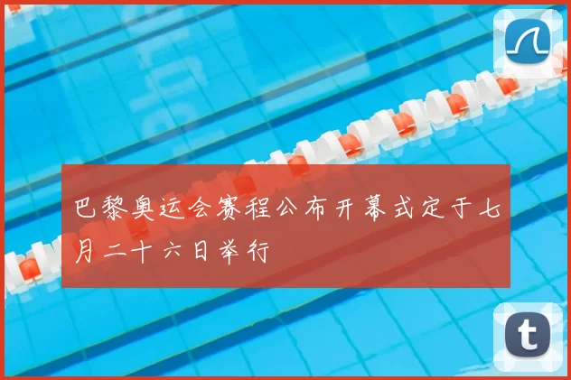 巴黎奥运会赛程公布开幕式定于七月二十六日举行