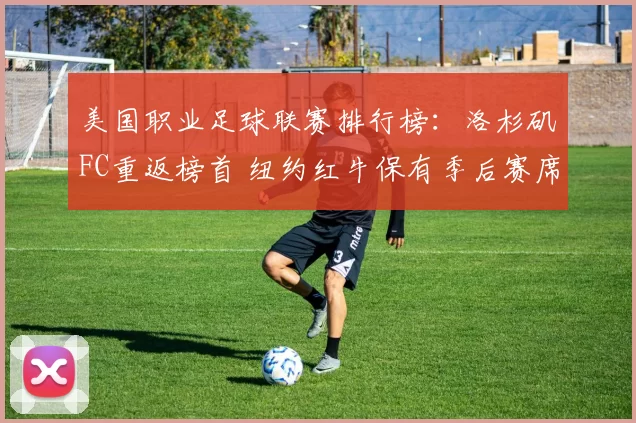 美国职业足球联赛排行榜:洛杉矶FC重返榜首 纽约红牛保有季后赛席位