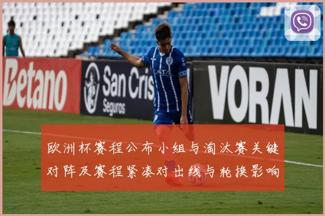 欧洲杯赛程公布小组与淘汰赛关键对阵及赛程紧凑对出线与轮换影响