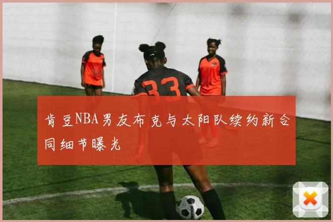 肯豆NBA男友布克与太阳队续约新合同细节曝光