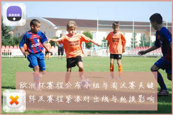 欧洲杯赛程公布小组与淘汰赛关键对阵及赛程紧凑对出线与轮换影响