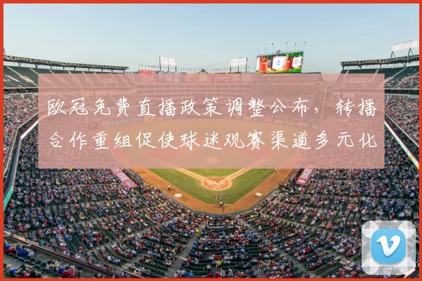 欧冠免费直播政策调整公布，转播合作重组促使球迷观赛渠道多元化并影响NBA跨界版权谈判与平台商业模式