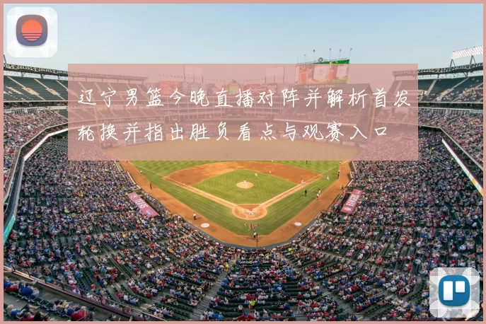 辽宁男篮今晚直播对阵并解析首发轮换并指出胜负看点与观赛入口